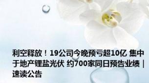 利空释放！19公司今晚预亏超10亿 集中于地产锂盐光伏 约700家同日预告业绩｜速读公告