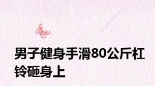 男子健身手滑80公斤杠铃砸身上