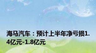 海马汽车：预计上半年净亏损1.4亿元-1.8亿元