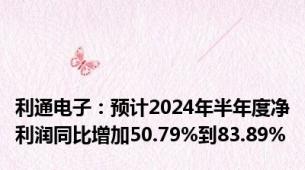 利通电子：预计2024年半年度净利润同比增加50.79%到83.89%