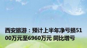 西安旅游：预计上半年净亏损5100万元至6960万元 同比增亏