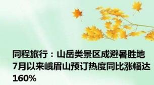 同程旅行：山岳类景区成避暑胜地 7月以来峨眉山预订热度同比涨幅达160%