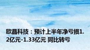 欧晶科技：预计上半年净亏损1.2亿元-1.33亿元 同比转亏