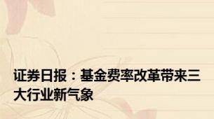 证券日报：基金费率改革带来三大行业新气象