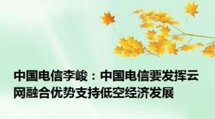 中国电信李峻：中国电信要发挥云网融合优势支持低空经济发展