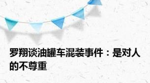 罗翔谈油罐车混装事件：是对人的不尊重