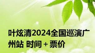 叶炫清2024全国巡演广州站 时间＋票价