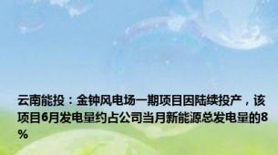 云南能投：金钟风电场一期项目因陆续投产，该项目6月发电量约占公司当月新能源总发电量的8%