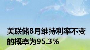 美联储8月维持利率不变的概率为95.3%