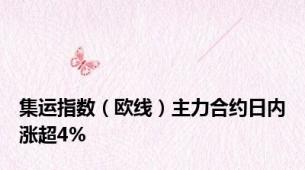 集运指数（欧线）主力合约日内涨超4%