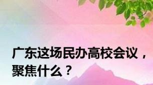 广东这场民办高校会议，聚焦什么？