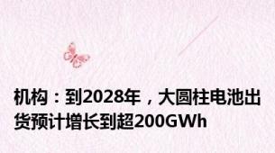 机构：到2028年，大圆柱电池出货预计增长到超200GWh