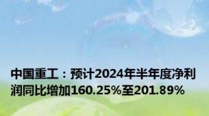 中国重工：预计2024年半年度净利润同比增加160.25%至201.89%