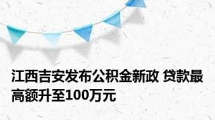 江西吉安发布公积金新政 贷款最高额升至100万元