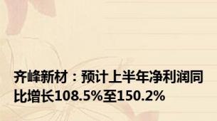 齐峰新材：预计上半年净利润同比增长108.5%至150.2%