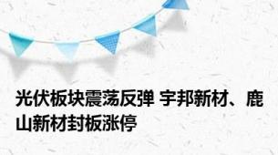 光伏板块震荡反弹 宇邦新材、鹿山新材封板涨停