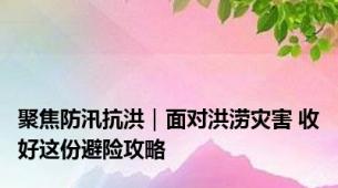 聚焦防汛抗洪｜面对洪涝灾害 收好这份避险攻略