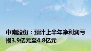 中南股份：预计上半年净利润亏损3.9亿元至4.8亿元