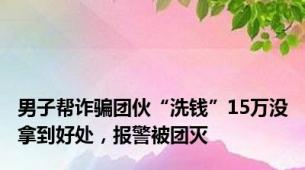 男子帮诈骗团伙“洗钱”15万没拿到好处，报警被团灭