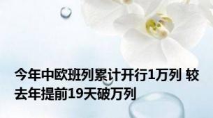 今年中欧班列累计开行1万列 较去年提前19天破万列