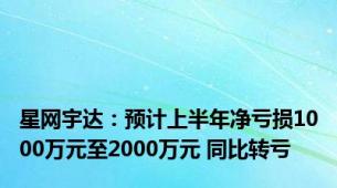 星网宇达：预计上半年净亏损1000万元至2000万元 同比转亏