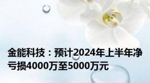 金能科技：预计2024年上半年净亏损4000万至5000万元