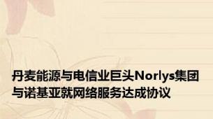 丹麦能源与电信业巨头Norlys集团与诺基亚就网络服务达成协议