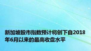 新加坡股市指数预计将创下自2018年6月以来的最高收盘水平