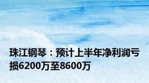 珠江钢琴：预计上半年净利润亏损6200万至8600万