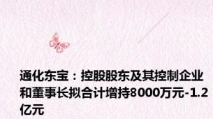 通化东宝：控股股东及其控制企业和董事长拟合计增持8000万元-1.2亿元