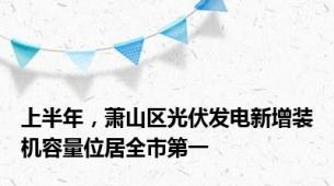 上半年，萧山区光伏发电新增装机容量位居全市第一