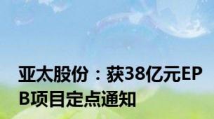 亚太股份：获38亿元EPB项目定点通知