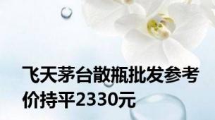 飞天茅台散瓶批发参考价持平2330元