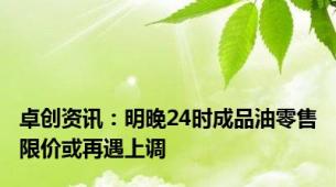 卓创资讯：明晚24时成品油零售限价或再遇上调