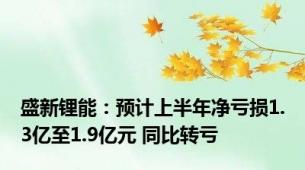 盛新锂能：预计上半年净亏损1.3亿至1.9亿元 同比转亏