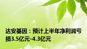 达安基因：预计上半年净利润亏损3.5亿元-4.3亿元