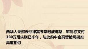 两华人受邀去菲律宾考察时被绑架，家属称支付130万后失联已半年，与此前中企高管被绑架案高度相似