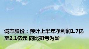 诚志股份：预计上半年净利润1.7亿至2.1亿元 同比扭亏为盈