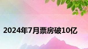 2024年7月票房破10亿