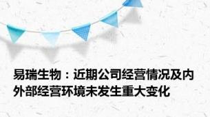 易瑞生物：近期公司经营情况及内外部经营环境未发生重大变化