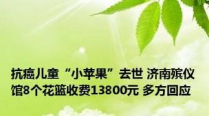 抗癌儿童“小苹果”去世 济南殡仪馆8个花篮收费13800元 多方回应