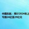 中国东航：预计2024年上半年净亏损24亿至29亿元