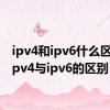 ipv4和ipv6什么区别（ipv4与ipv6的区别）