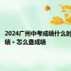 2024广州中考成绩什么时候出成绩＋怎么查成绩