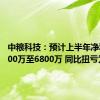 中粮科技：预计上半年净利润5300万至6800万 同比扭亏为盈