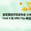 雷军重回手机发布会 小米 MIX Fold 4 和 MIX Flip 新品本月见