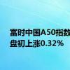 富时中国A50指数期货盘初上涨0.32%