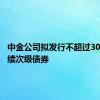 中金公司拟发行不超过30亿元永续次级债券