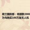 荷兰国防部：将拨款2000万欧元为乌购买100万架无人机