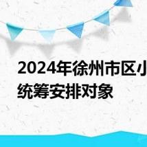 2024年徐州市区小升初统筹安排对象